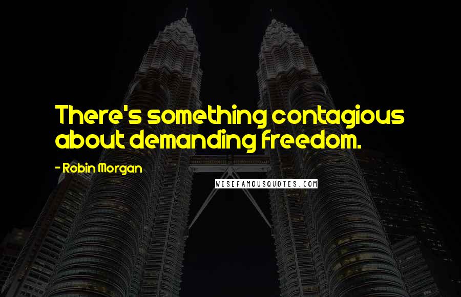 Robin Morgan Quotes: There's something contagious about demanding freedom.