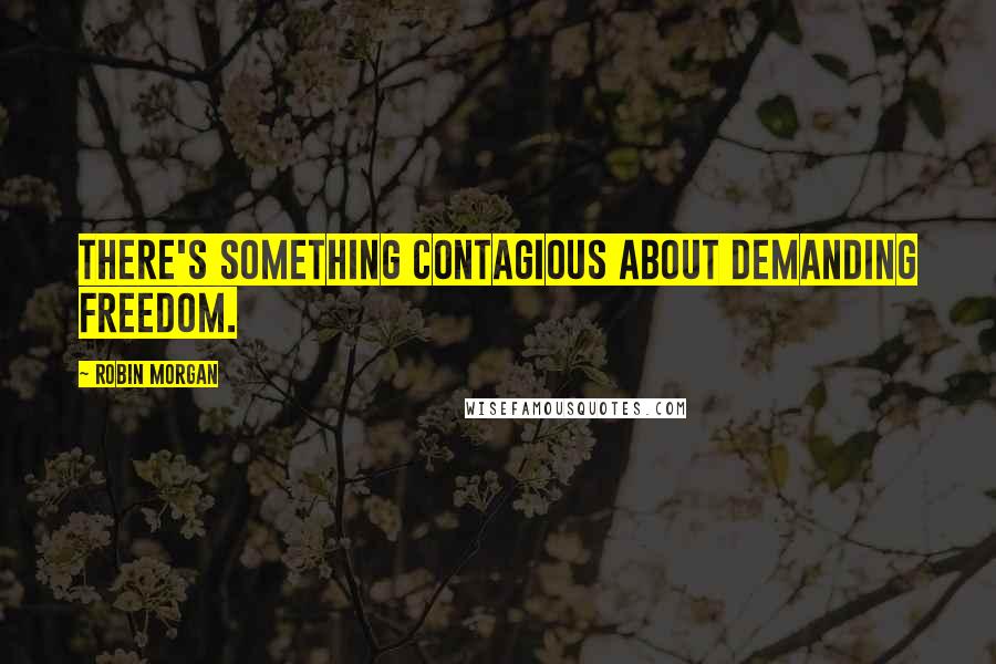 Robin Morgan Quotes: There's something contagious about demanding freedom.