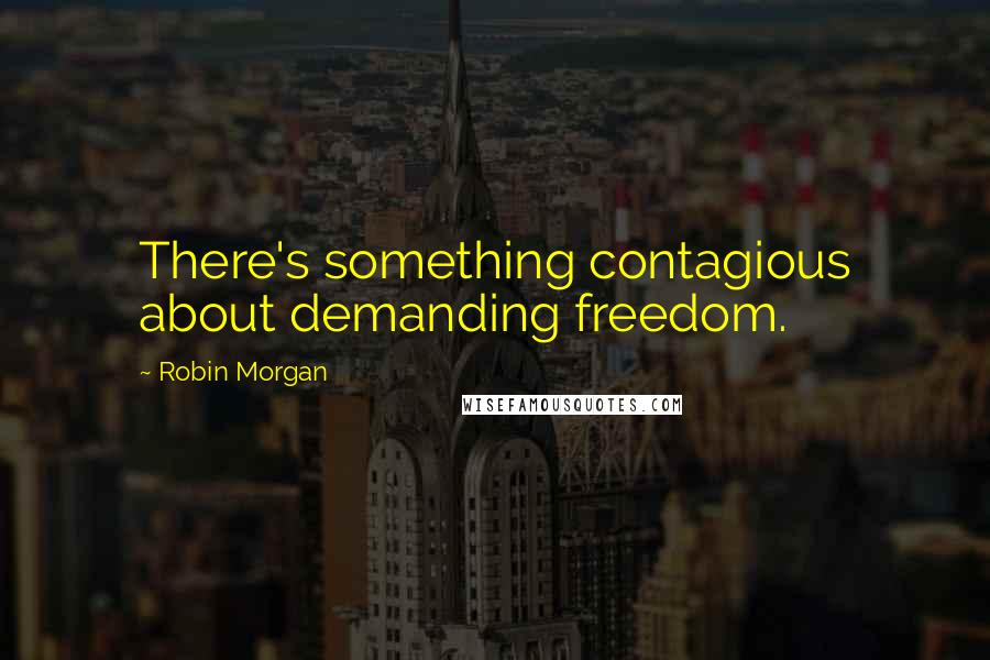 Robin Morgan Quotes: There's something contagious about demanding freedom.