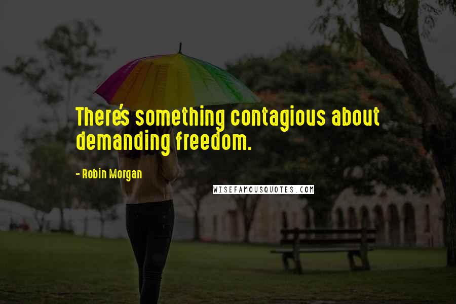 Robin Morgan Quotes: There's something contagious about demanding freedom.