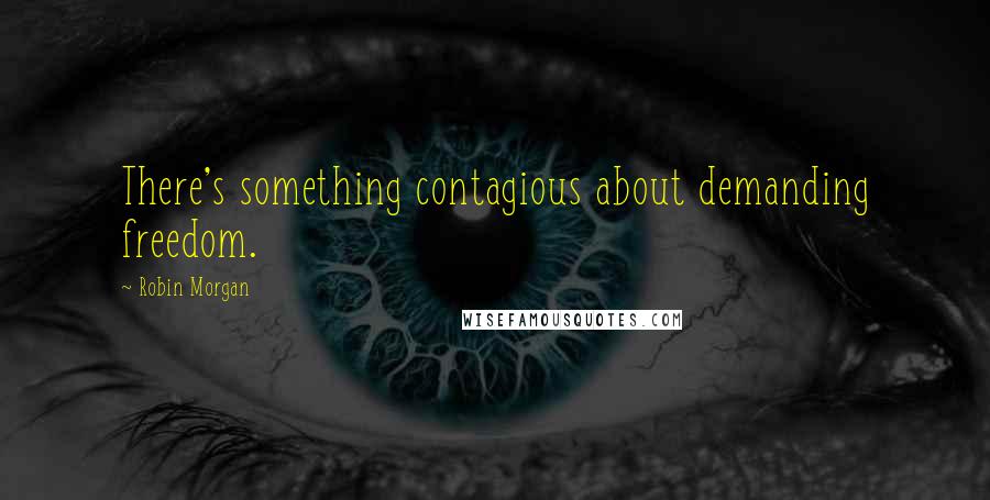 Robin Morgan Quotes: There's something contagious about demanding freedom.