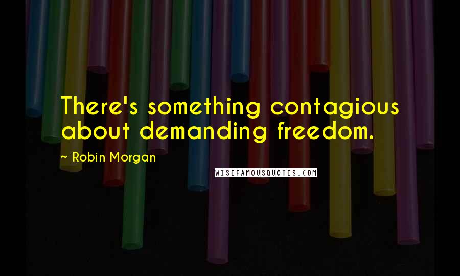 Robin Morgan Quotes: There's something contagious about demanding freedom.