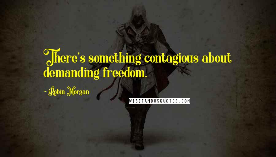 Robin Morgan Quotes: There's something contagious about demanding freedom.