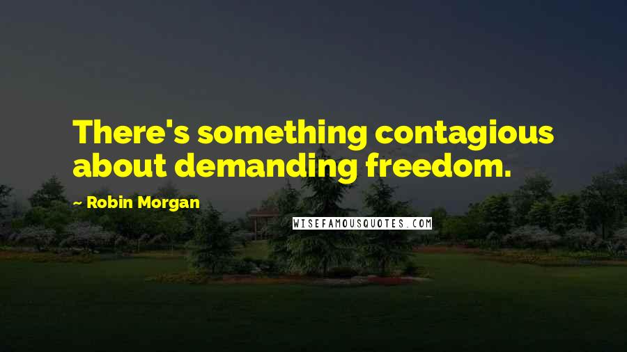 Robin Morgan Quotes: There's something contagious about demanding freedom.