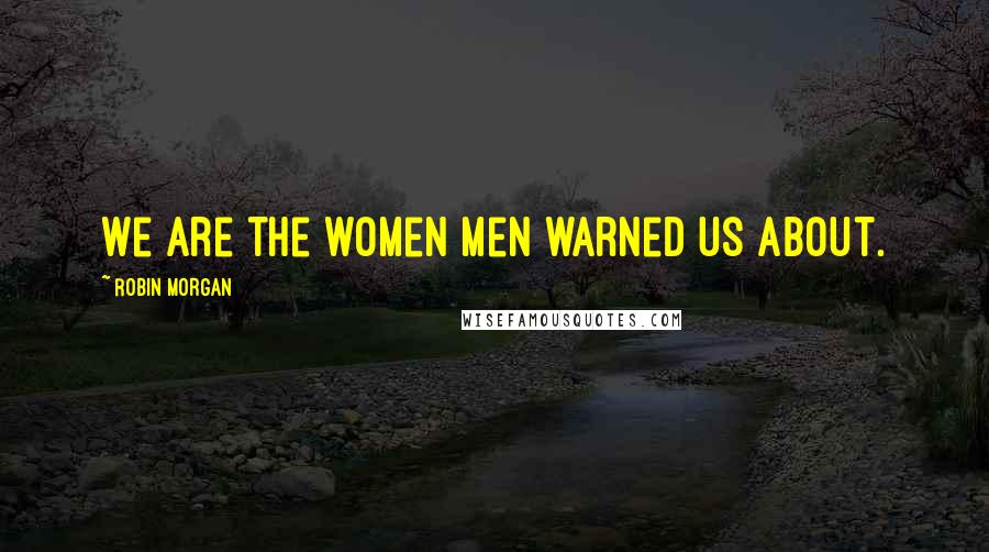 Robin Morgan Quotes: We are the women men warned us about.