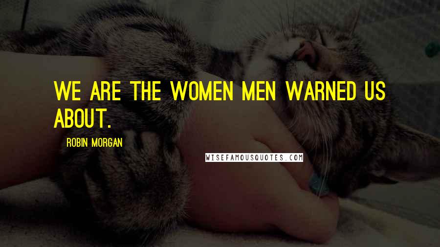 Robin Morgan Quotes: We are the women men warned us about.
