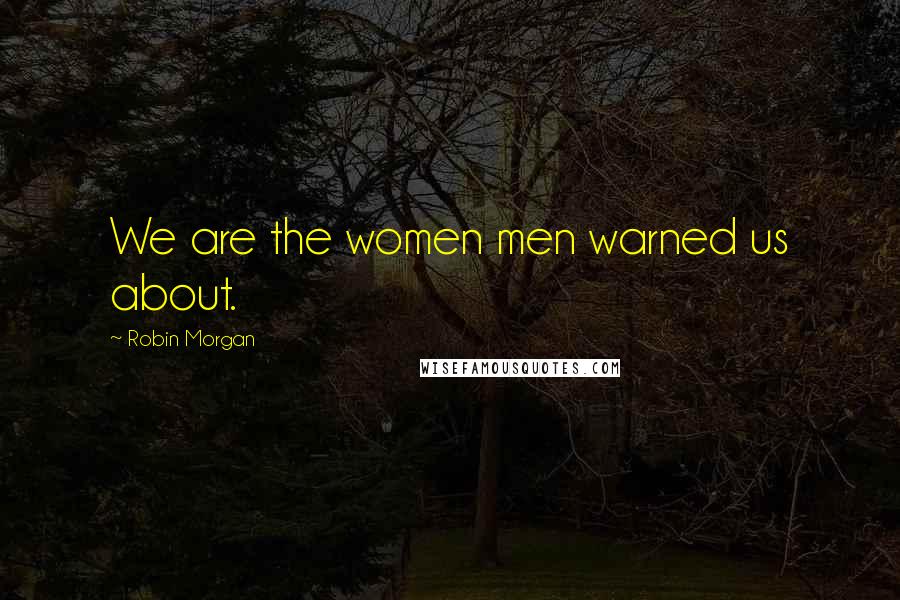 Robin Morgan Quotes: We are the women men warned us about.