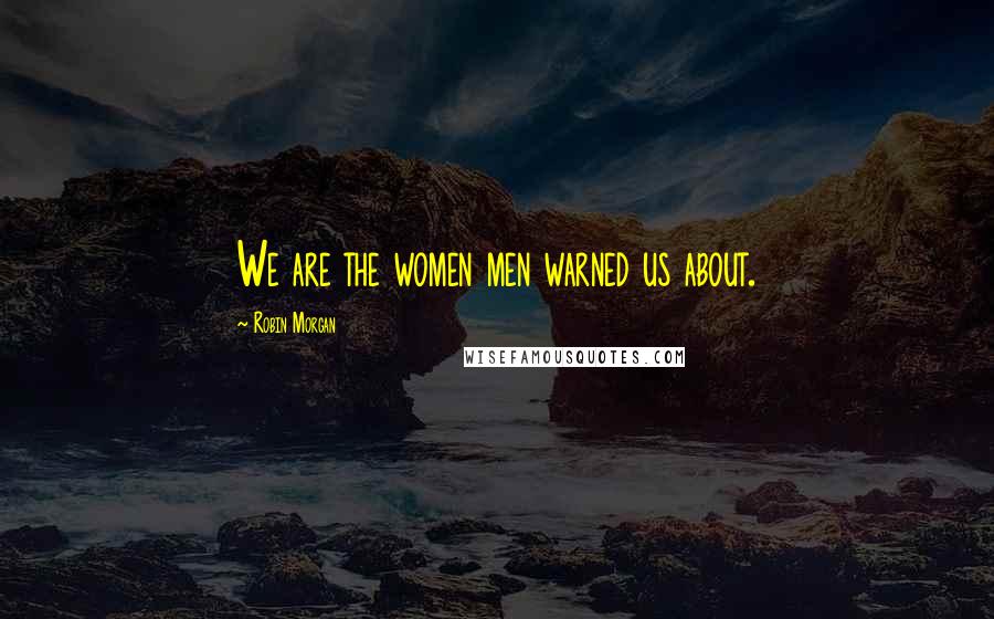 Robin Morgan Quotes: We are the women men warned us about.