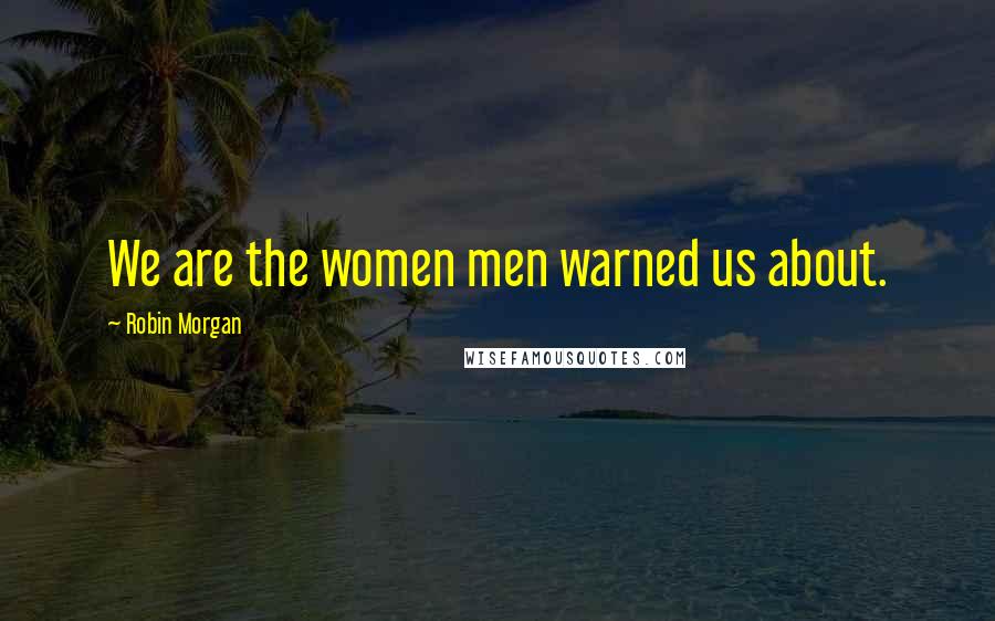 Robin Morgan Quotes: We are the women men warned us about.