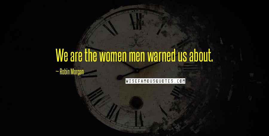 Robin Morgan Quotes: We are the women men warned us about.