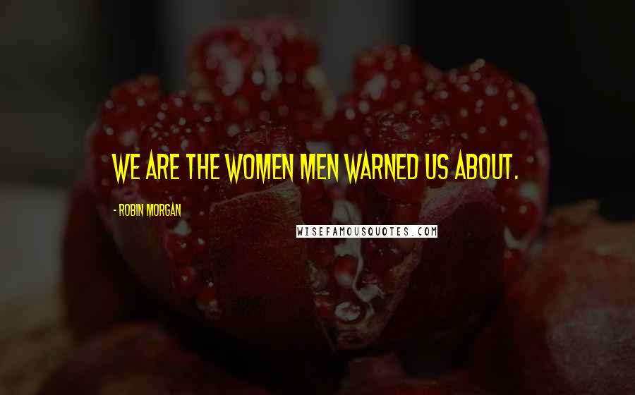 Robin Morgan Quotes: We are the women men warned us about.