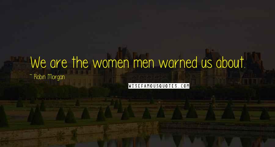 Robin Morgan Quotes: We are the women men warned us about.