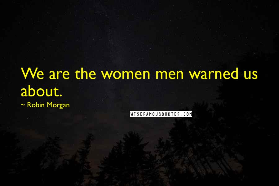 Robin Morgan Quotes: We are the women men warned us about.