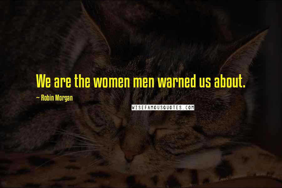 Robin Morgan Quotes: We are the women men warned us about.