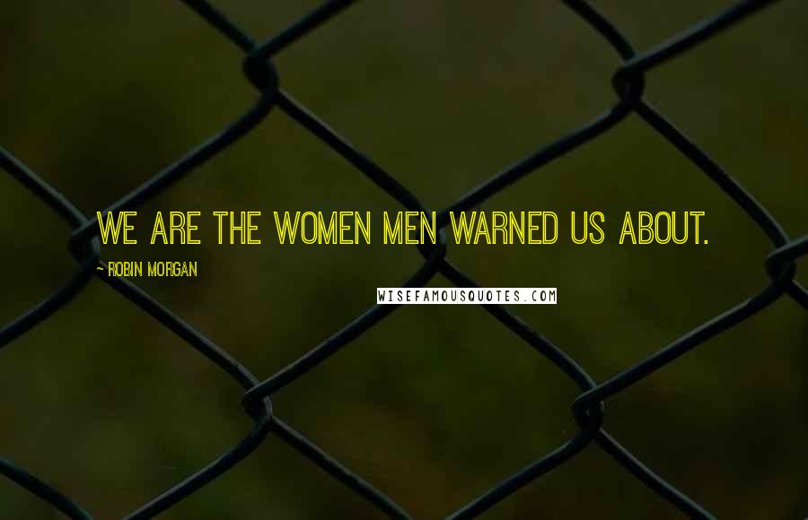 Robin Morgan Quotes: We are the women men warned us about.