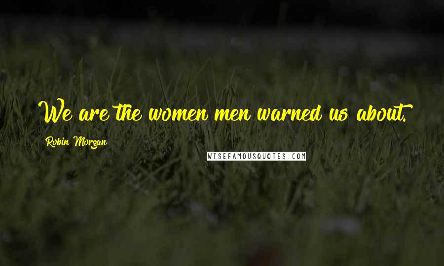 Robin Morgan Quotes: We are the women men warned us about.