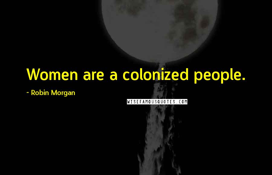 Robin Morgan Quotes: Women are a colonized people.