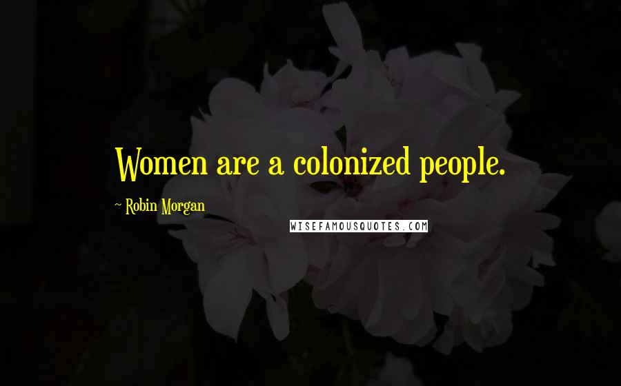 Robin Morgan Quotes: Women are a colonized people.