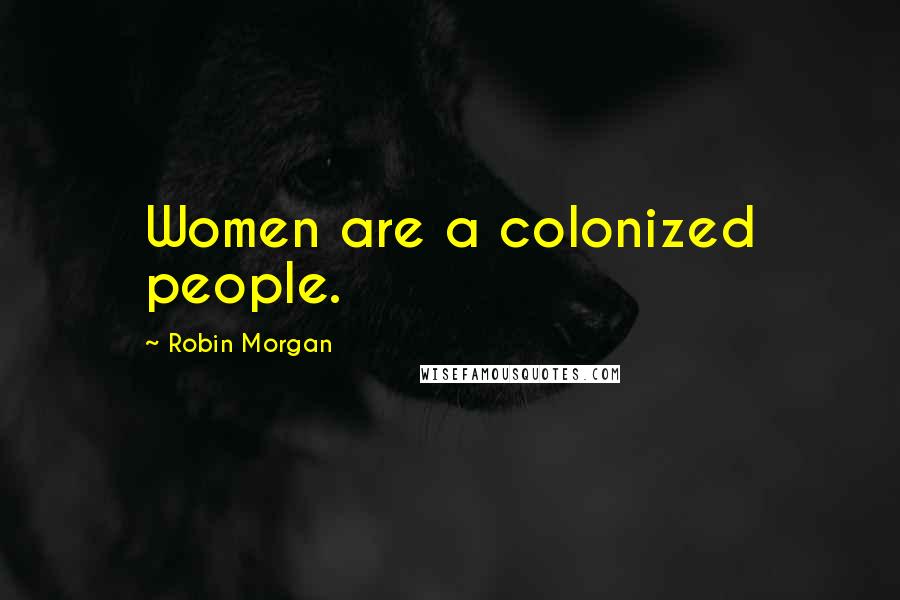Robin Morgan Quotes: Women are a colonized people.