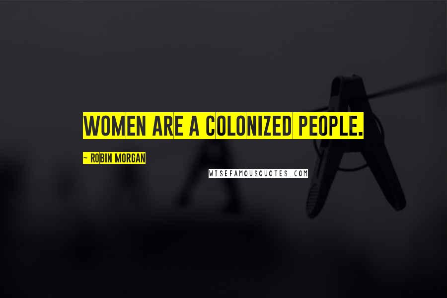 Robin Morgan Quotes: Women are a colonized people.