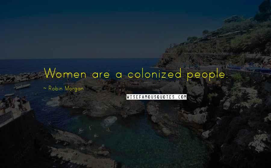 Robin Morgan Quotes: Women are a colonized people.