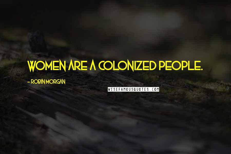 Robin Morgan Quotes: Women are a colonized people.