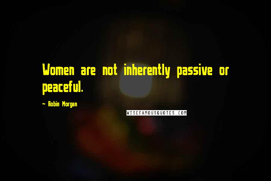 Robin Morgan Quotes: Women are not inherently passive or peaceful.