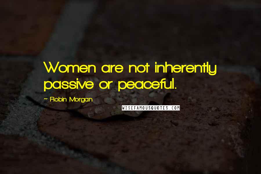 Robin Morgan Quotes: Women are not inherently passive or peaceful.