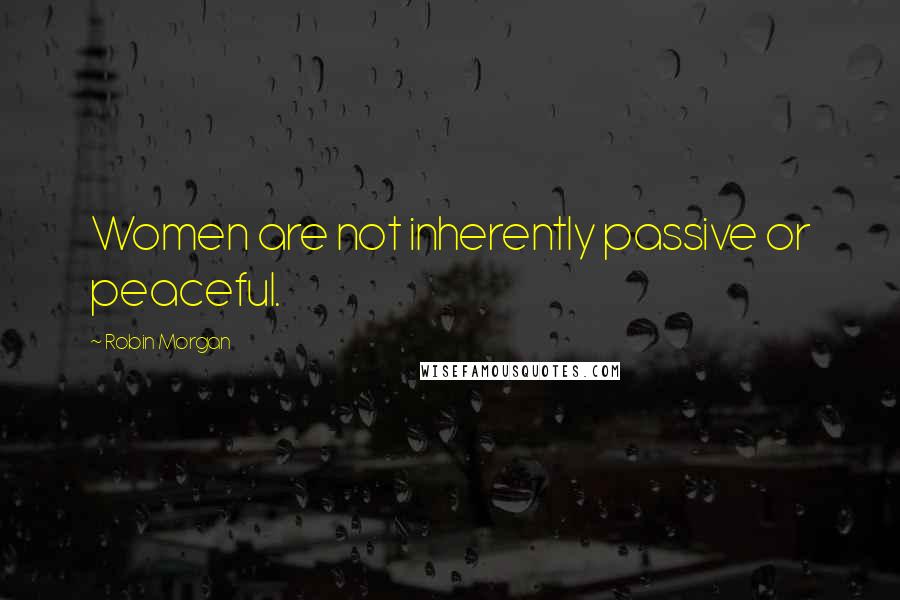 Robin Morgan Quotes: Women are not inherently passive or peaceful.