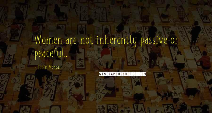 Robin Morgan Quotes: Women are not inherently passive or peaceful.