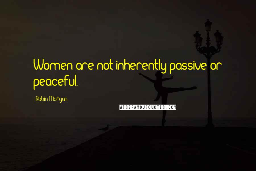 Robin Morgan Quotes: Women are not inherently passive or peaceful.