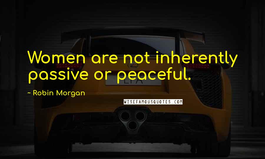 Robin Morgan Quotes: Women are not inherently passive or peaceful.