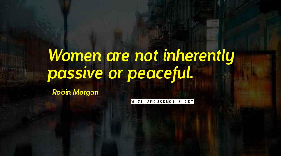 Robin Morgan Quotes: Women are not inherently passive or peaceful.