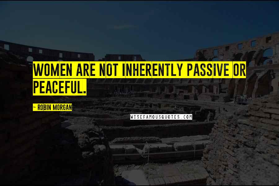 Robin Morgan Quotes: Women are not inherently passive or peaceful.