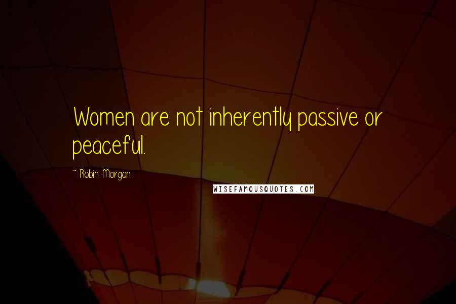 Robin Morgan Quotes: Women are not inherently passive or peaceful.