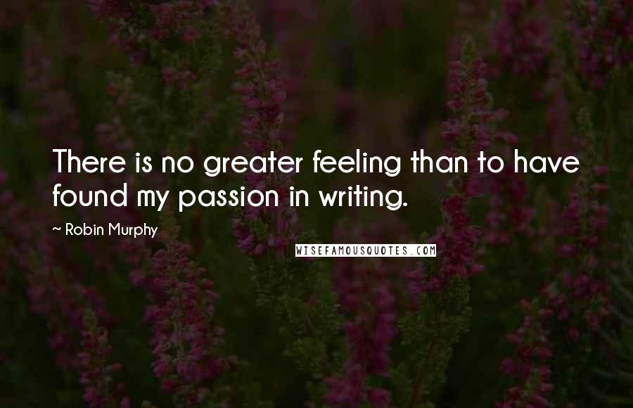 Robin Murphy Quotes: There is no greater feeling than to have found my passion in writing.