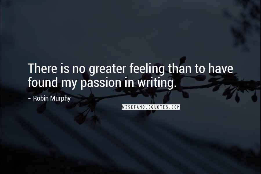 Robin Murphy Quotes: There is no greater feeling than to have found my passion in writing.