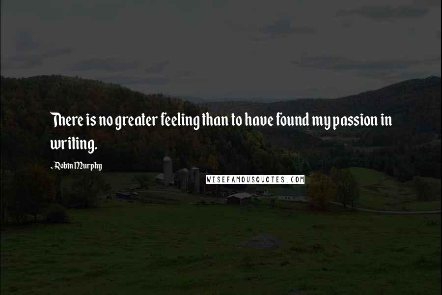Robin Murphy Quotes: There is no greater feeling than to have found my passion in writing.
