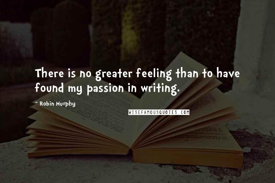 Robin Murphy Quotes: There is no greater feeling than to have found my passion in writing.