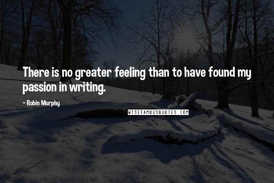 Robin Murphy Quotes: There is no greater feeling than to have found my passion in writing.