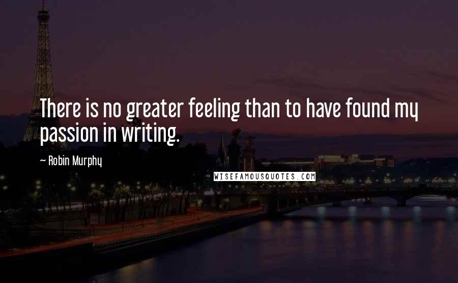 Robin Murphy Quotes: There is no greater feeling than to have found my passion in writing.