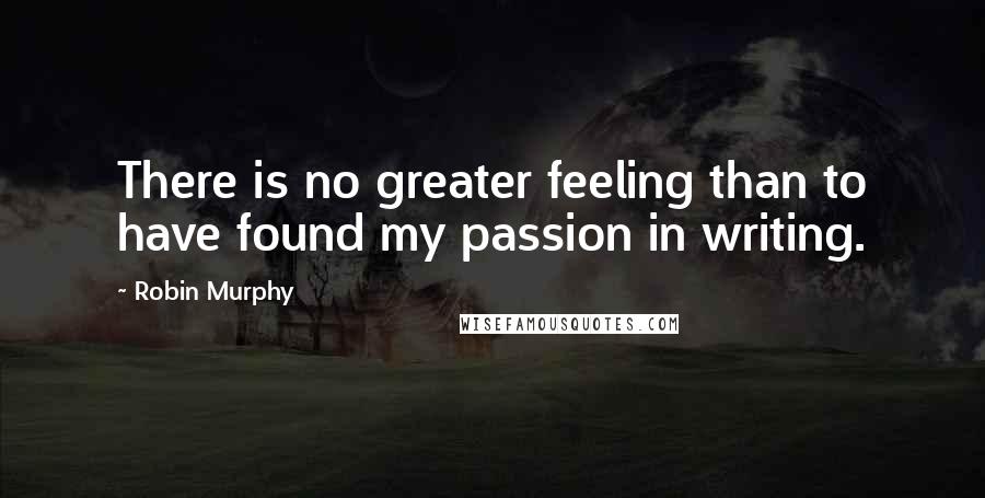 Robin Murphy Quotes: There is no greater feeling than to have found my passion in writing.