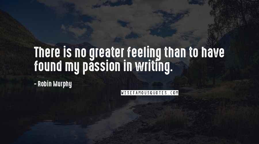 Robin Murphy Quotes: There is no greater feeling than to have found my passion in writing.