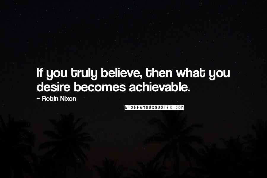 Robin Nixon Quotes: If you truly believe, then what you desire becomes achievable.