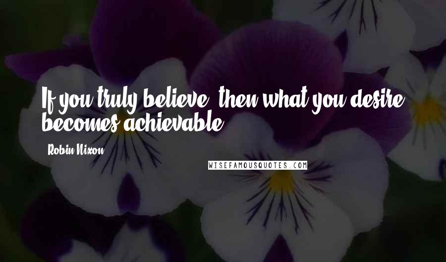 Robin Nixon Quotes: If you truly believe, then what you desire becomes achievable.