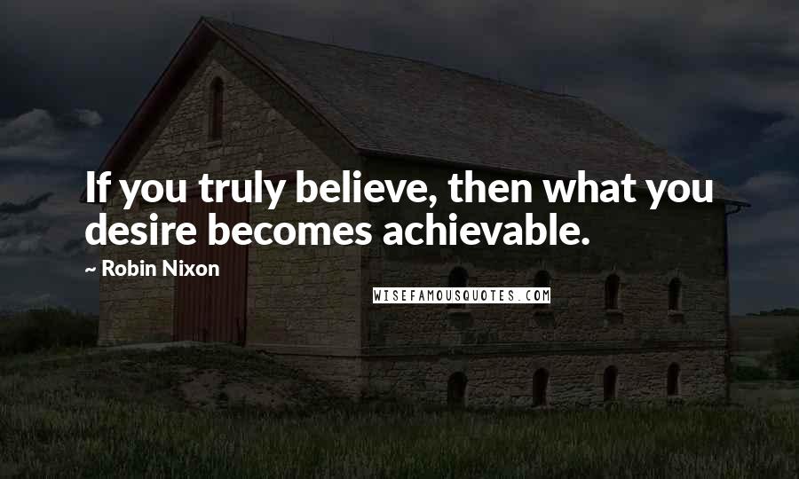 Robin Nixon Quotes: If you truly believe, then what you desire becomes achievable.