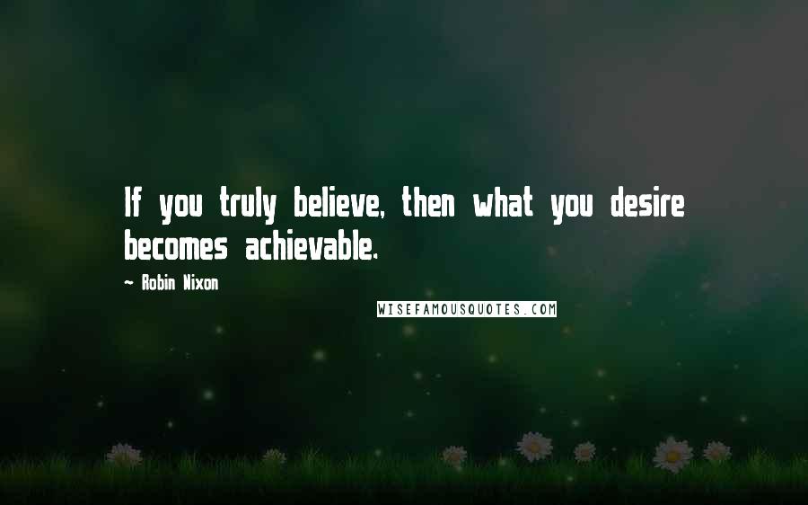 Robin Nixon Quotes: If you truly believe, then what you desire becomes achievable.