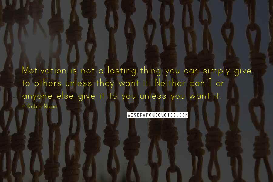 Robin Nixon Quotes: Motivation is not a lasting thing you can simply give to others unless they want it. Neither can I or anyone else give it to you unless you want it.