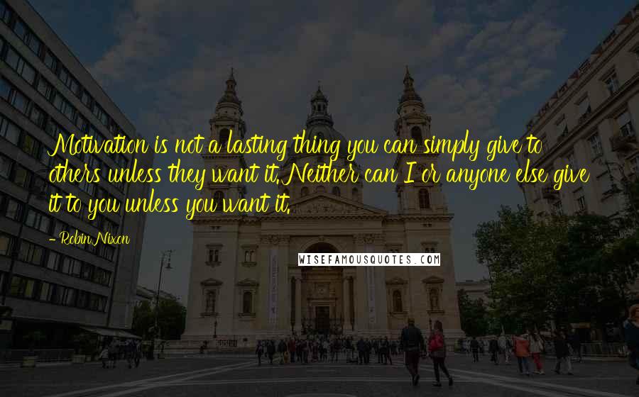 Robin Nixon Quotes: Motivation is not a lasting thing you can simply give to others unless they want it. Neither can I or anyone else give it to you unless you want it.