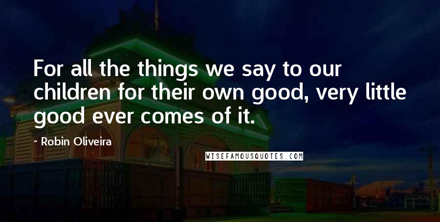 Robin Oliveira Quotes: For all the things we say to our children for their own good, very little good ever comes of it.